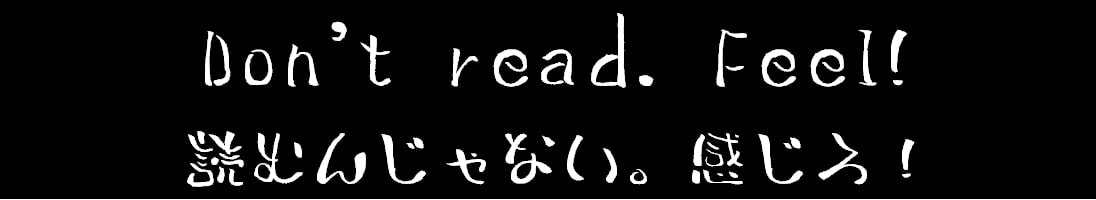 Don't read. Feel! / 読むんじゃない。感じろ!